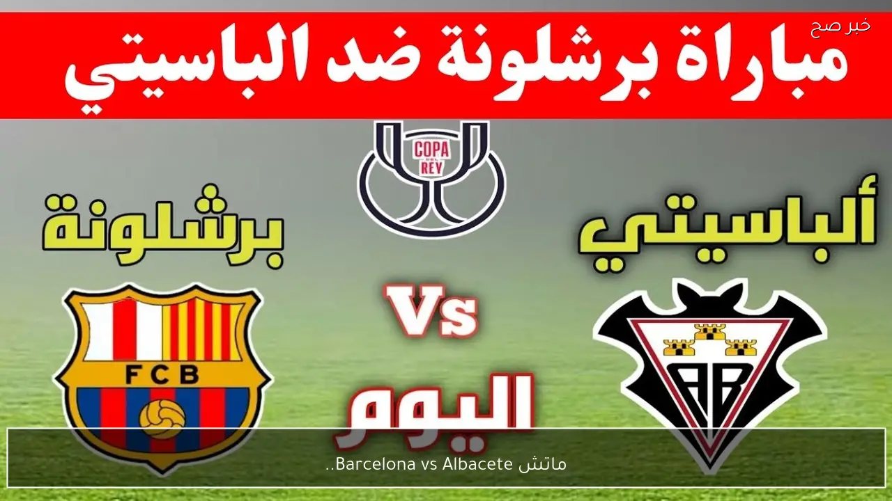ماتش Barcelona vs Albacete.. قناة تذيع مباراة برشلونة ضد الباسيتي الان في كأس ملك إسبانيا 2026 