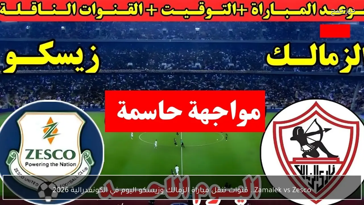 Zamalek vs Zesco.. قنوات تنقل مباراة الزمالك وزيسكو اليوم في الكونفدرالية 2026