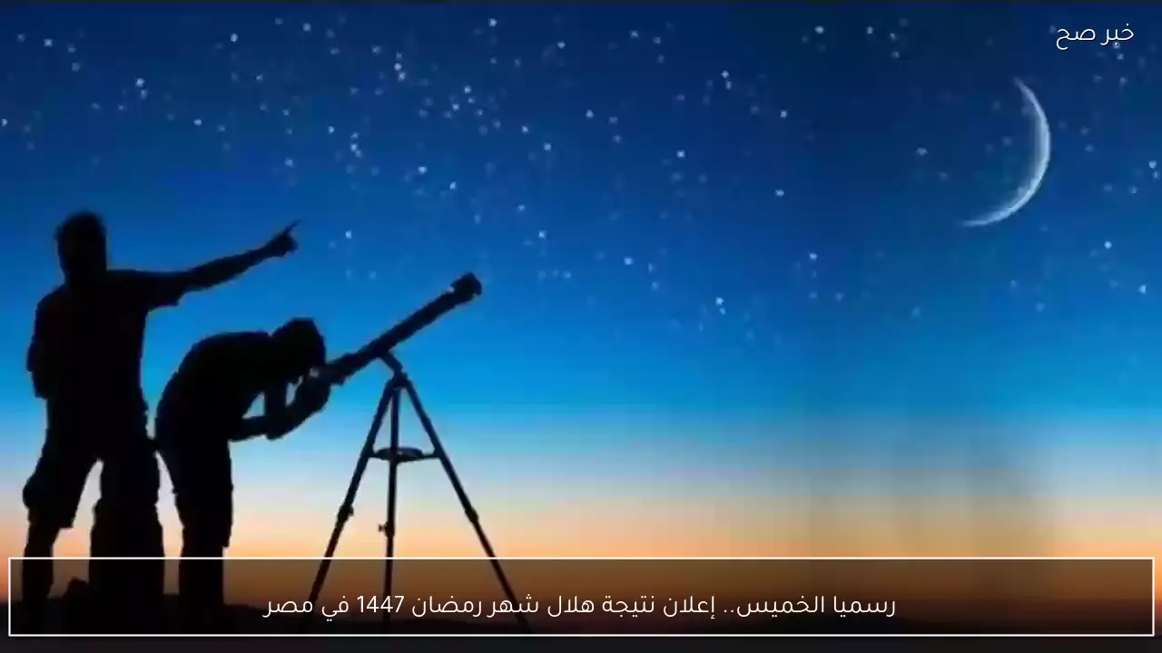 رسميا الخميس.. إعلان نتيجة هلال شهر رمضان 1447 في مصر