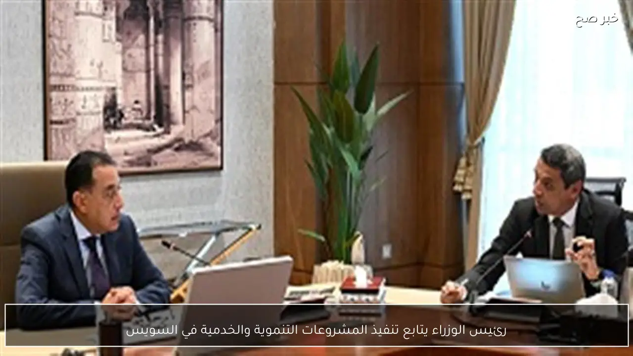 رئيس الوزراء يتابع تنفيذ المشروعات التنموية والخدمية في السويس