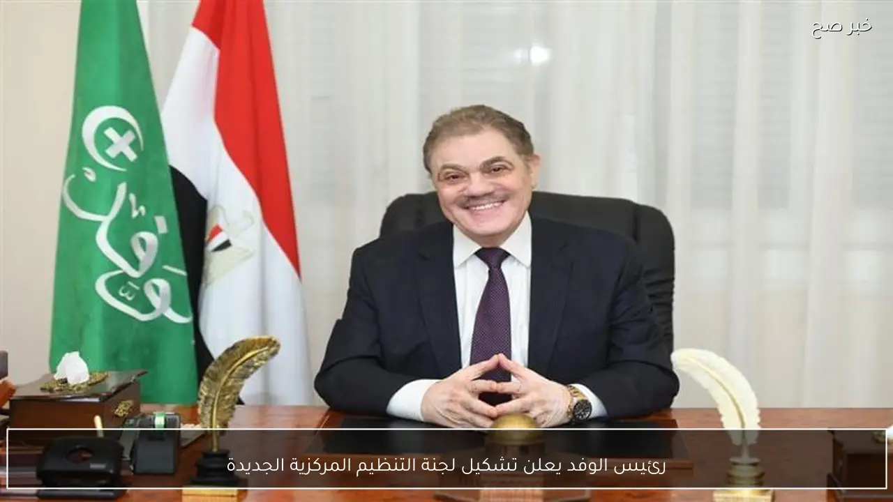 رئيس الوفد يعلن تشكيل لجنة التنظيم المركزية الجديدة