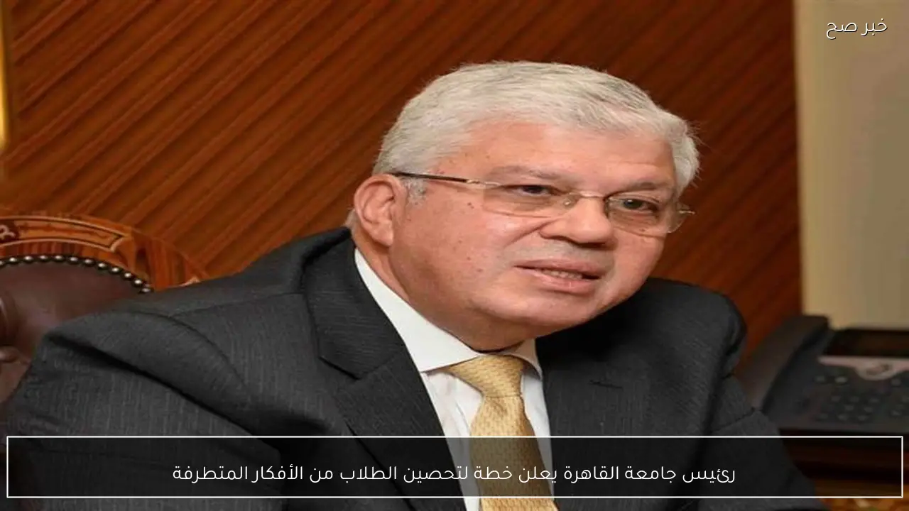 رئيس جامعة القاهرة يعلن خطة لتحصين الطلاب من الأفكار المتطرفة
