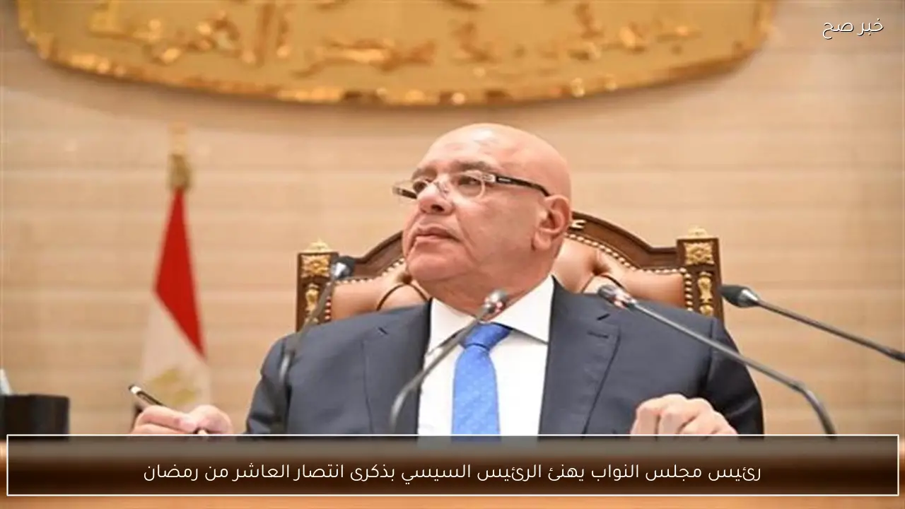 رئيس مجلس النواب يهنئ الرئيس السيسي بذكرى انتصار العاشر من رمضان