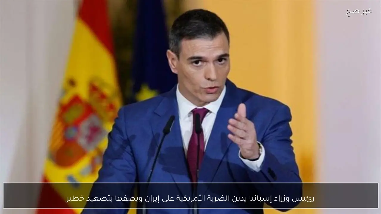 رئيس وزراء إسبانيا يدين الضربة الأمريكية على إيران ويصفها بتصعيد خطير