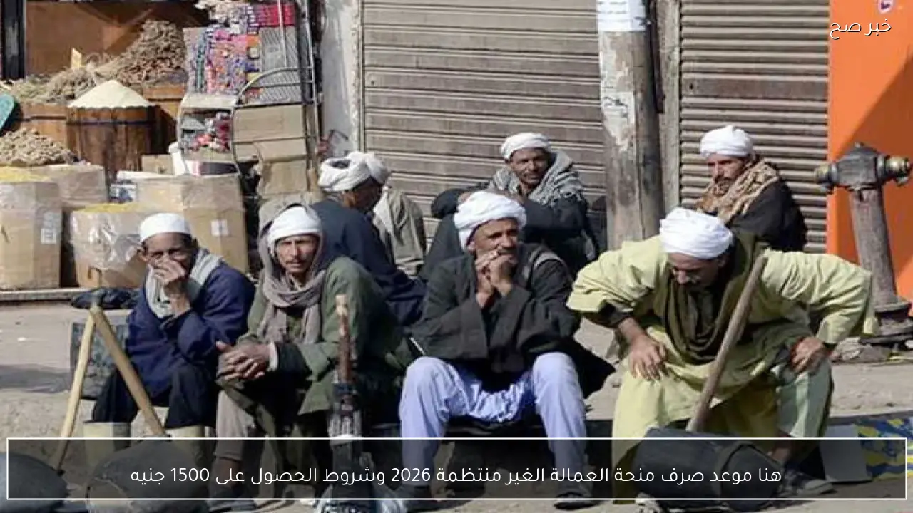 هنا موعد صرف منحة العمالة الغير منتظمة 2026 وشروط الحصول على 1500 جنيه