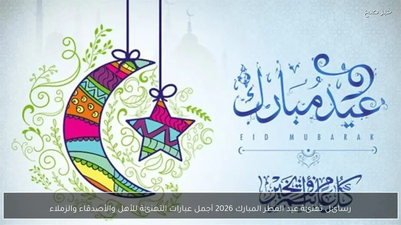 رسائل تهنئة عيد الفطر المبارك 2026 أجمل عبارات التهنئة للأهل والأصدقاء والزملاء