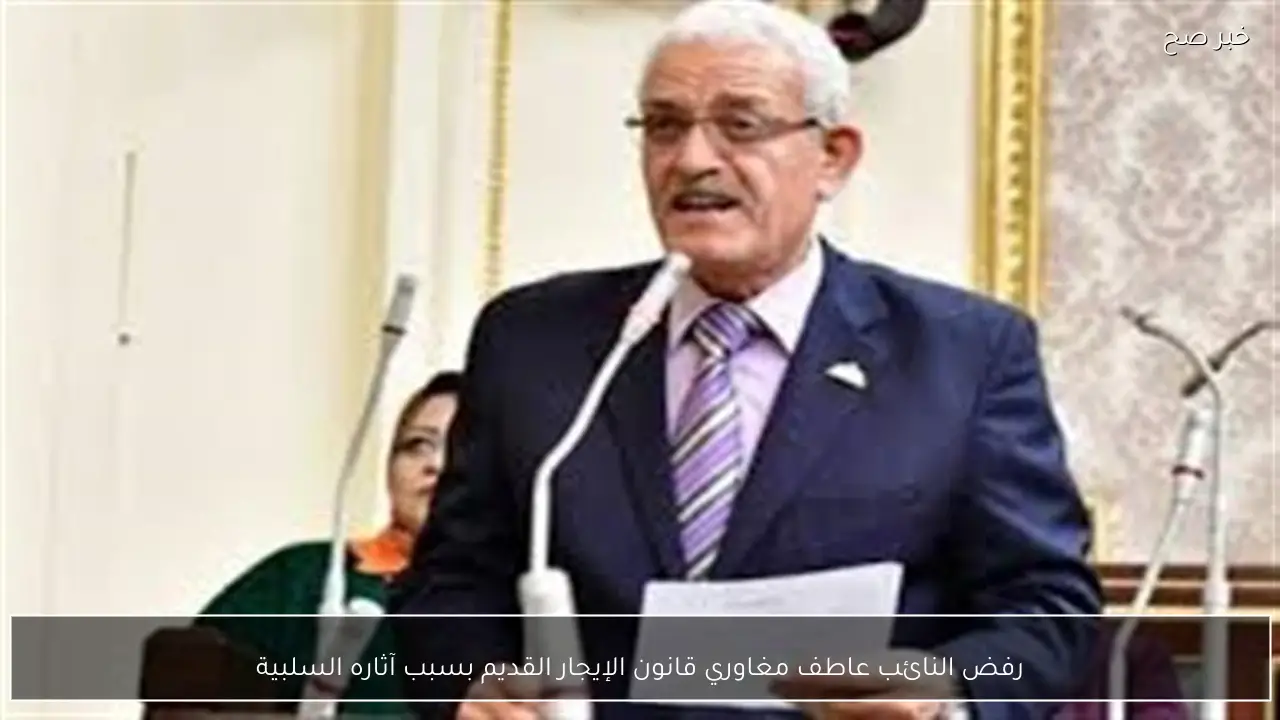 رفض النائب عاطف مغاوري قانون الإيجار القديم بسبب آثاره السلبية