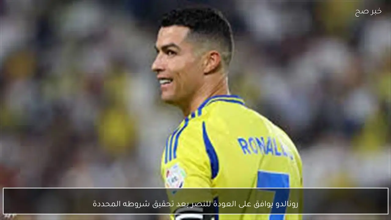 رونالدو يوافق على العودة للنصر بعد تحقيق شروطه المحددة