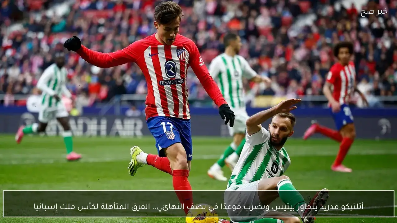 أتلتيكو مدريد يتجاوز بيتيس ويضرب موعدًا في نصف النهائي.. الفرق المتأهلة لكأس ملك إسبانيا