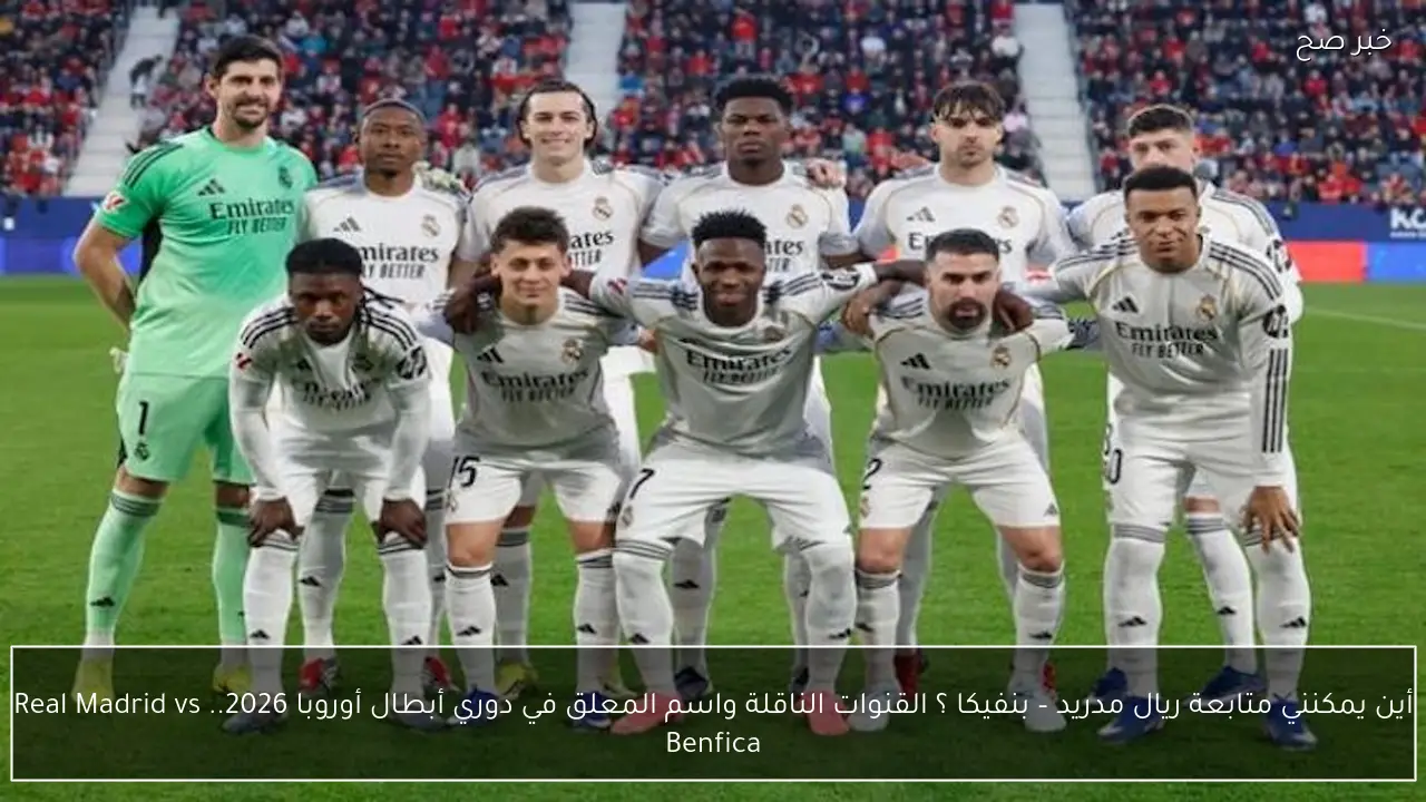 أين يمكنني متابعة ريال مدريد – بنفيكا ؟ القنوات الناقلة واسم المعلق في دوري أبطال أوروبا 2026.. Real Madrid vs Benfica