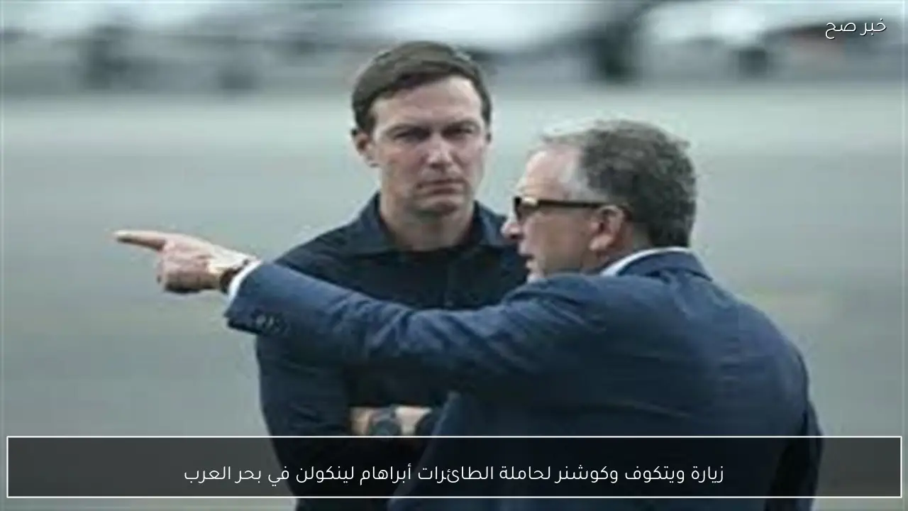 زيارة ويتكوف وكوشنر لحاملة الطائرات أبراهام لينكولن في بحر العرب