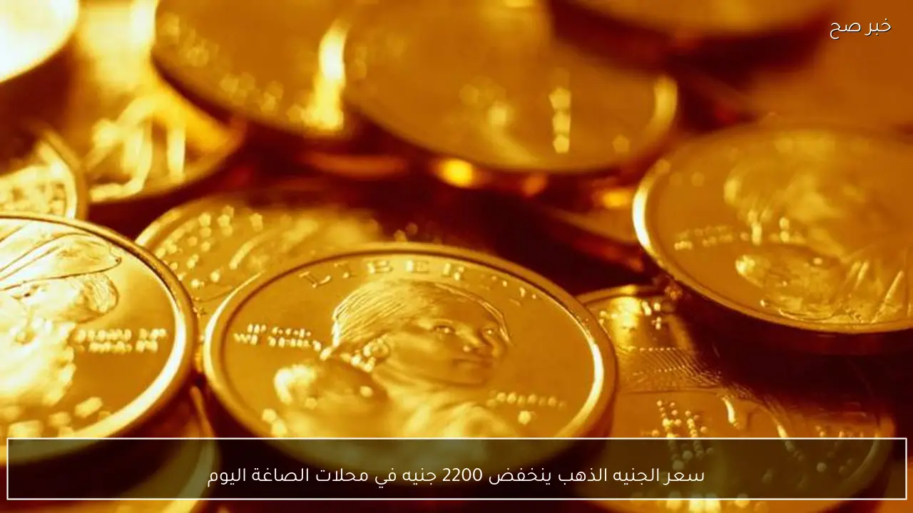 سعر الجنيه الذهب ينخفض 2200 جنيه في محلات الصاغة اليوم