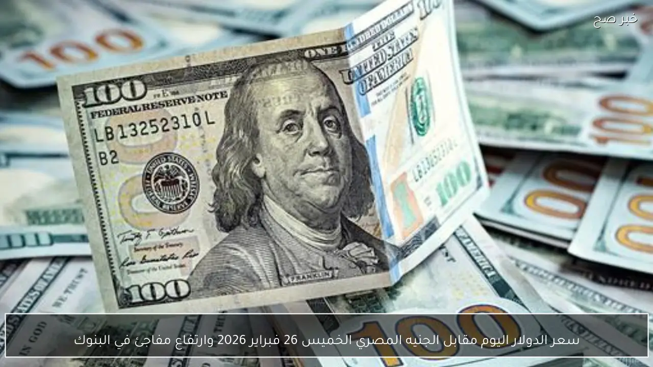 سعر الدولار اليوم مقابل الجنيه المصري الخميس 26 فبراير 2026 وارتفاع مفاجئ في البنوك