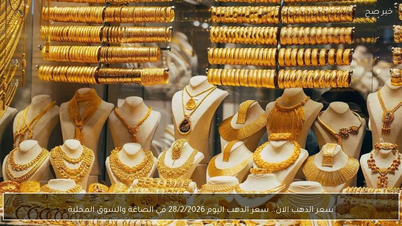 سعر الدهب الان.. سعر الذهب اليوم 28/2/2026 في الصاغة والسوق المحلية