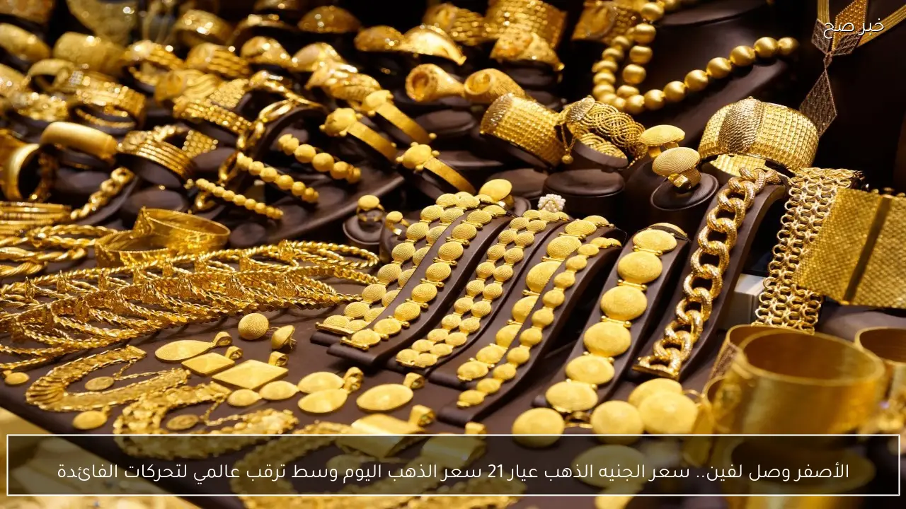 الأصفر وصل لفين.. مفاجأة في سعر الجنيه الذهب عيار 21 سعر الذهب اليوم وسط ترقب عالمي لتحركات الفائدة