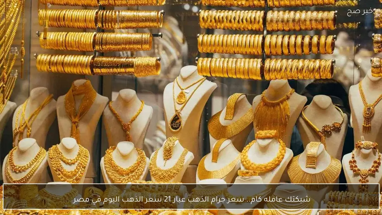 شبكتك عامله كام.. سعر جرام الذهب عيار 21 سعر الذهب اليوم في مصر 