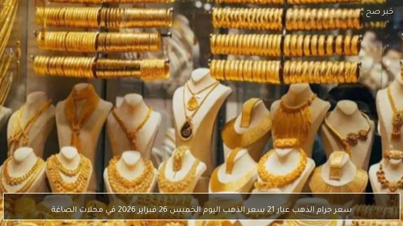 سعر جرام الذهب عيار 21 سعر الذهب اليوم الخميس 26 فبراير 2026 في محلات الصاغة