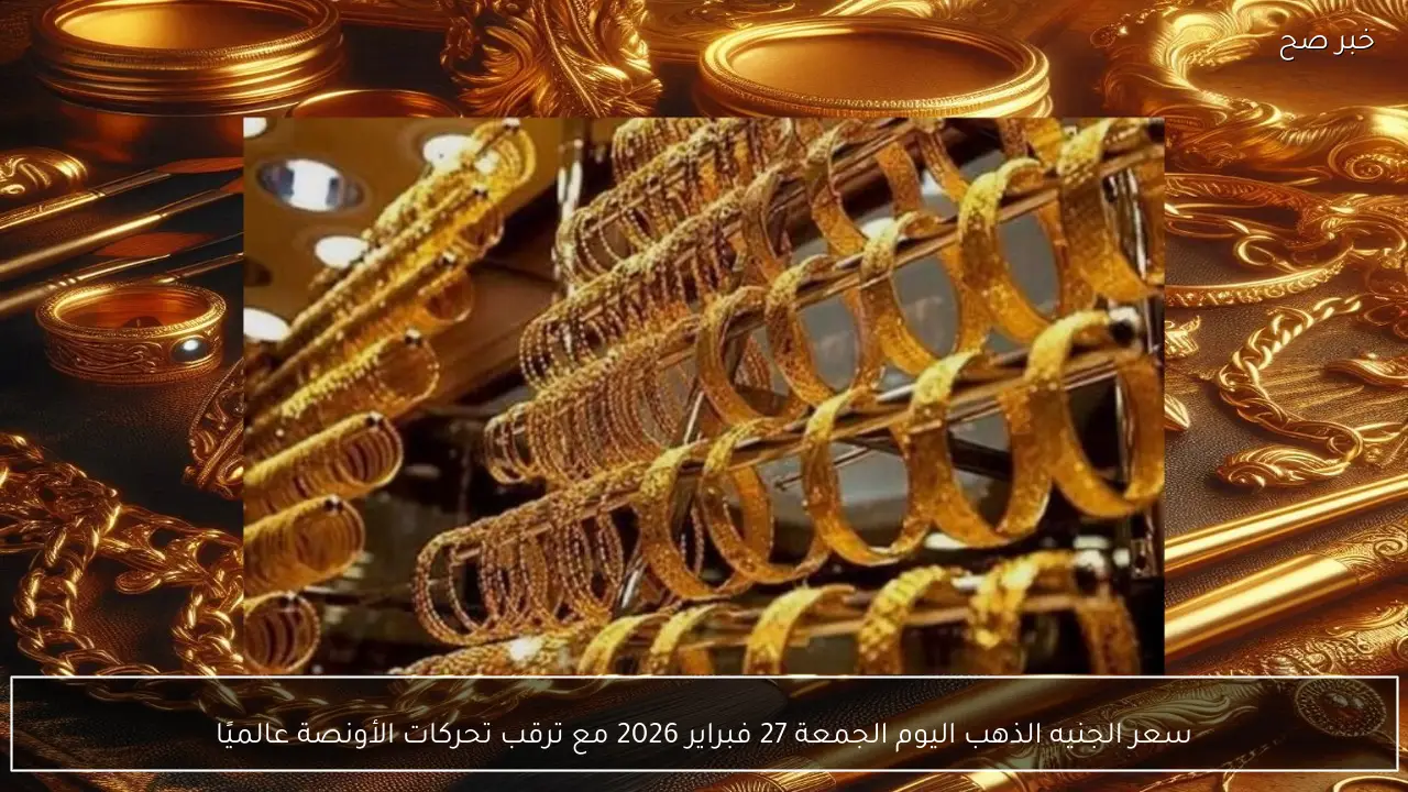 سعر الجنيه الذهب اليوم الجمعة 27 فبراير 2026 مع ترقب تحركات الأونصة عالميًا