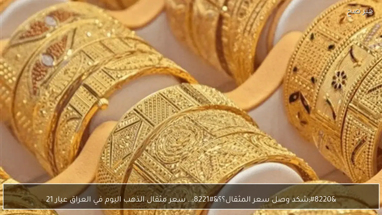 “شكد وصل سعر المثقال؟؟”.. سعر مثقال الذهب اليوم في العراق عيار 21 في كل الصاغة وفقا لاخر تحديث