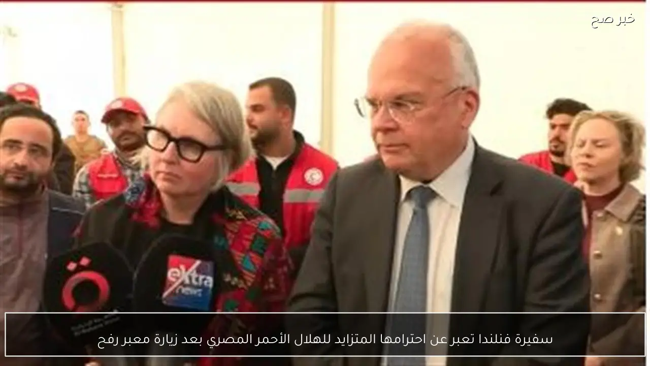 سفيرة فنلندا تعبر عن احترامها المتزايد للهلال الأحمر المصري بعد زيارة معبر رفح