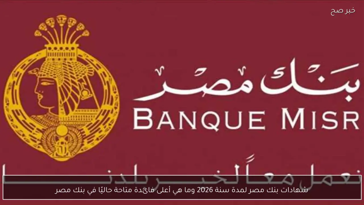 شهادات بنك مصر لمدة سنة 2026 وما هي أعلى فائدة متاحة حاليًا في بنك مصر