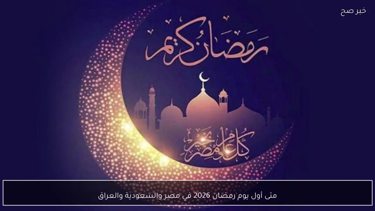 متى أول يوم رمضان 2026 في مصر والسعودية والعراق وموعد الرؤيه
