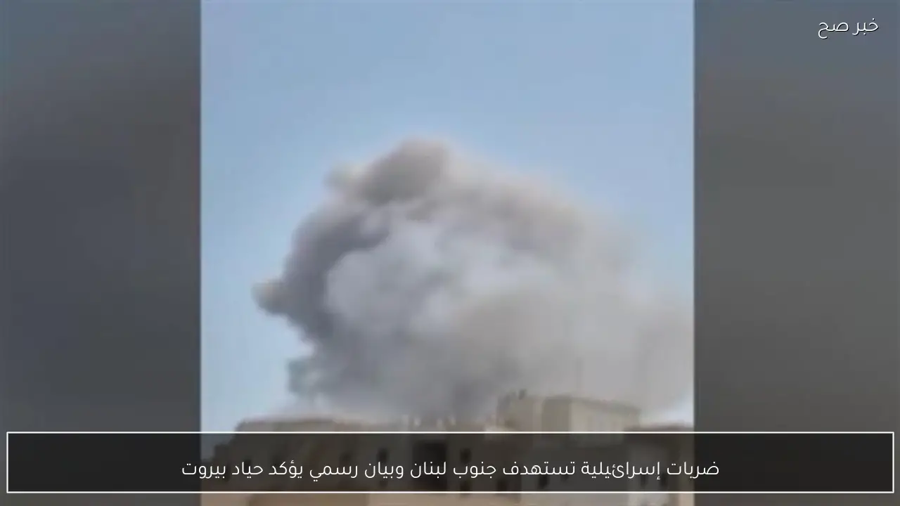ضربات إسرائيلية تستهدف جنوب لبنان وبيان رسمي يؤكد حياد بيروت
