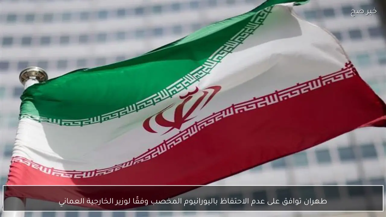 طهران توافق على عدم الاحتفاظ باليورانيوم المخصب وفقًا لوزير الخارجية العماني