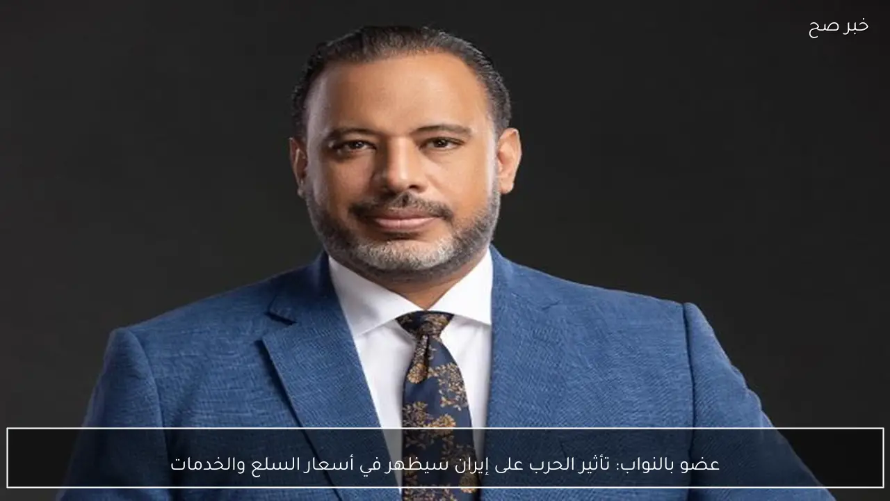 عضو بالنواب: تأثير الحرب على إيران سيظهر في أسعار السلع والخدمات