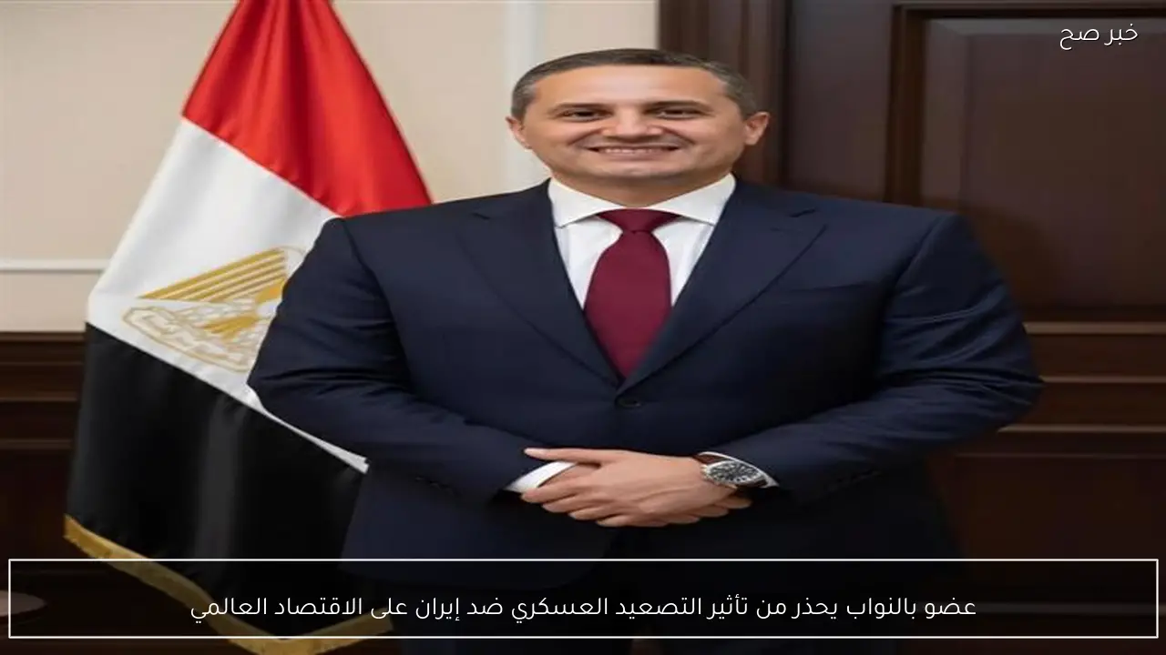 عضو بالنواب يحذر من تأثير التصعيد العسكري ضد إيران على الاقتصاد العالمي