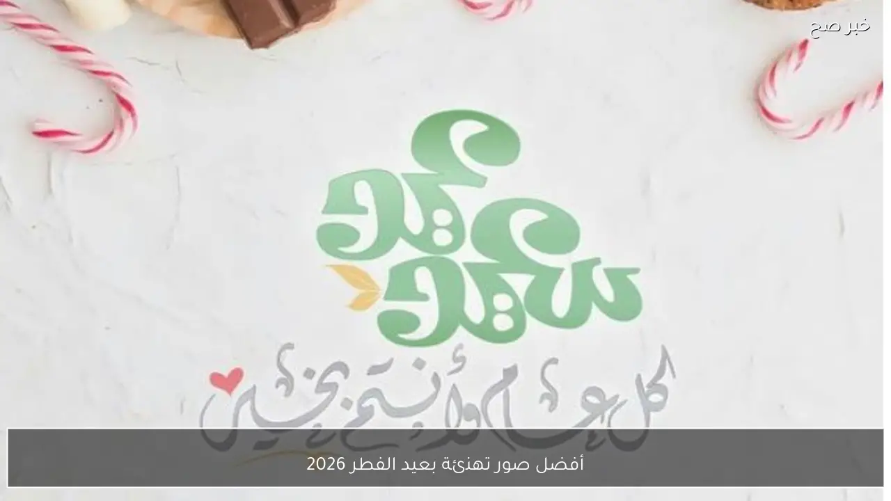أفضل صور تهنئة بعيد الفطر 2026 للواتساب والفيسبوك بجودة عالية