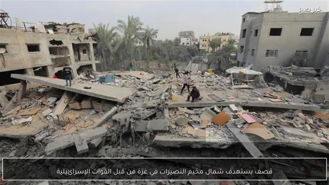 قصف يستهدف شمال مخيم النصيرات في غزة من قبل القوات الإسرائيلية