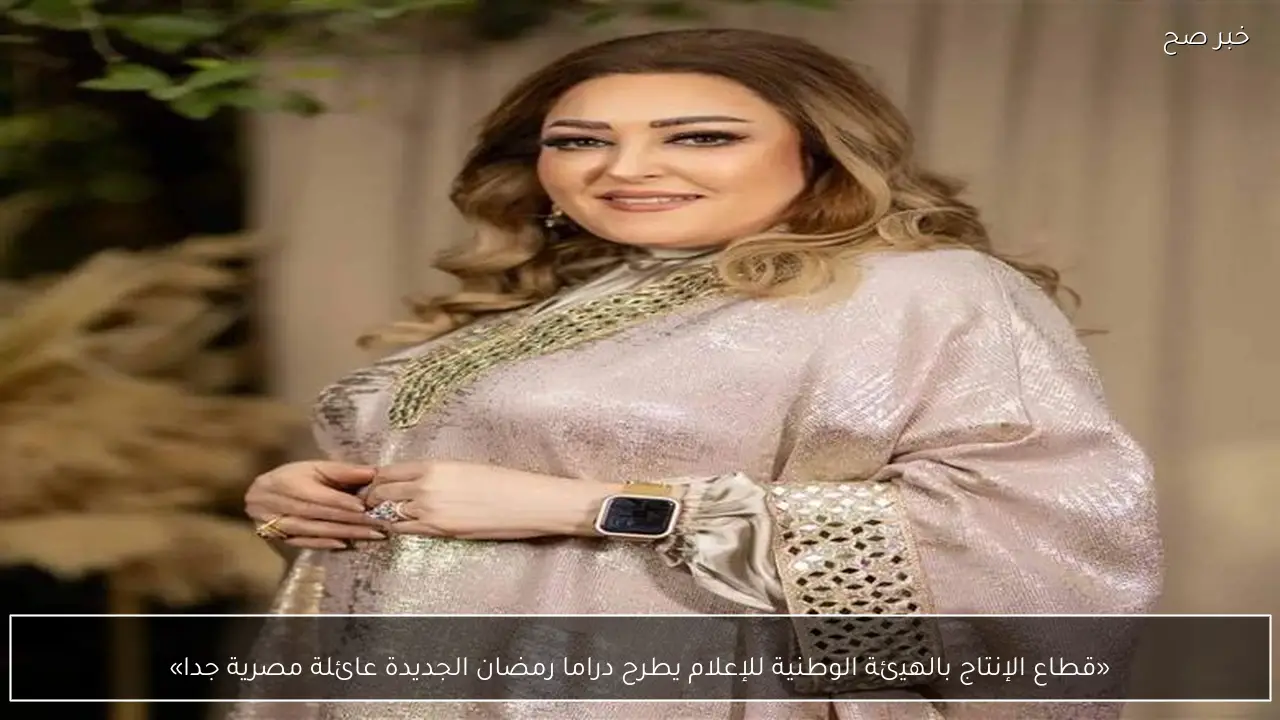 «قطاع الإنتاج بالهيئة الوطنية للإعلام يطرح دراما رمضان الجديدة عائلة مصرية جدا»