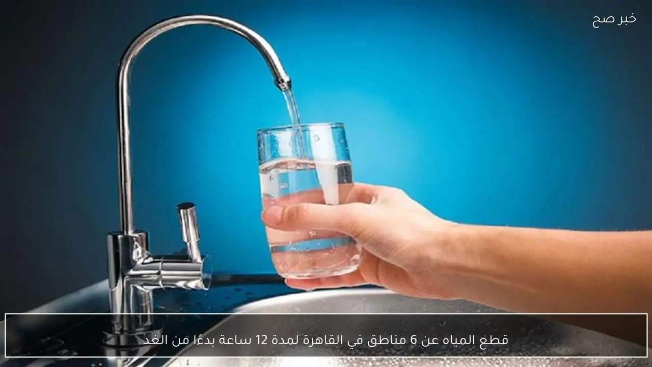 قطع المياه عن 6 مناطق في القاهرة لمدة 12 ساعة بدءًا من الغد