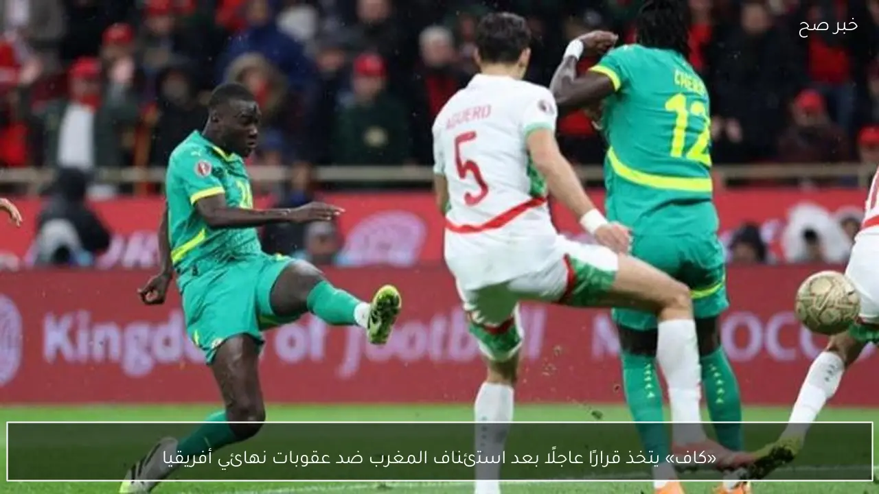 «كاف» يتخذ قرارًا عاجلًا بعد استئناف المغرب ضد عقوبات نهائي أفريقيا