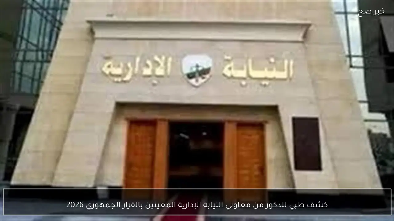 كشف طبي للذكور من معاوني النيابة الإدارية المعينين بالقرار الجمهوري 2026