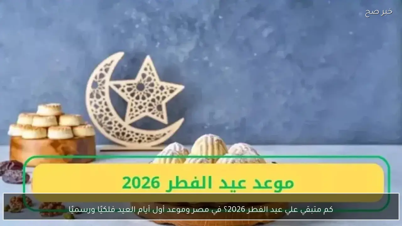 كم متبقي علي عيد الفطر 2026؟ في مصر وموعد أول أيام العيد فلكيًا ورسميًا