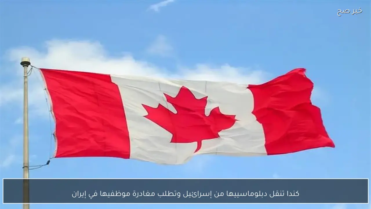 كندا تنقل دبلوماسييها من إسرائيل وتطلب مغادرة موظفيها في إيران
