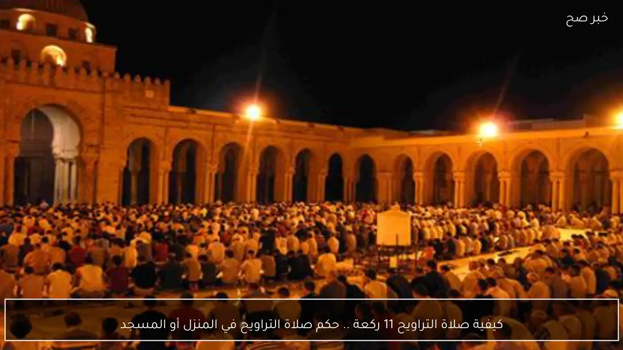 كيفية صلاة التراويح 11 ركعة .. حكم صلاة التراويح في المنزل أو المسجد
