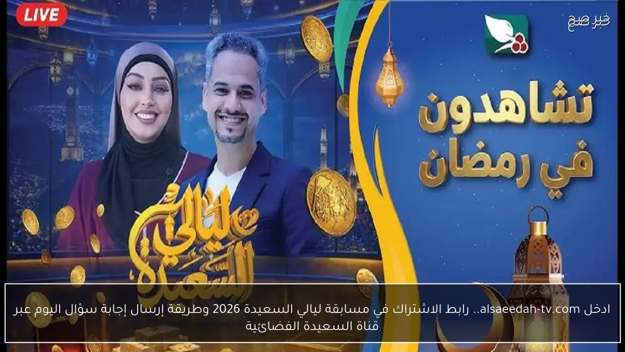 ادخل alsaeedah-tv.com.. رابط الاشتراك في مسابقة ليالي السعيدة 2026 وطريقة إرسال إجابة سؤال اليوم عبر قناة السعيدة الفضائية