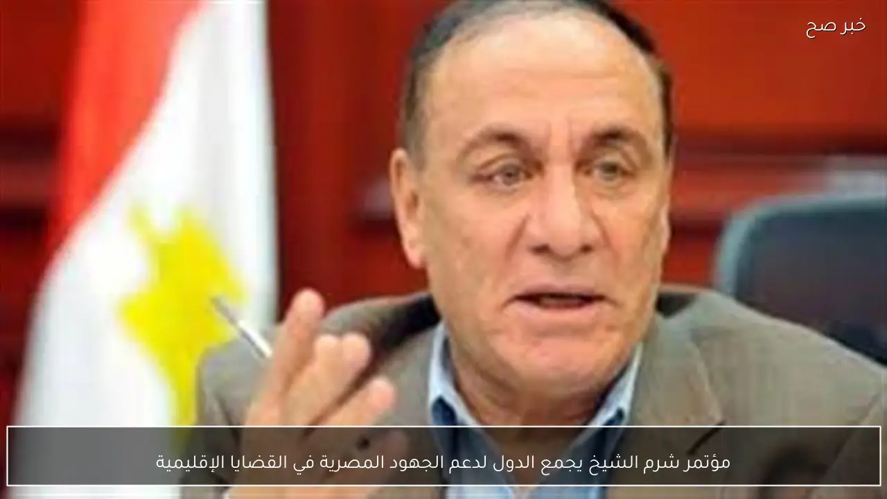 مؤتمر شرم الشيخ يجمع الدول لدعم الجهود المصرية في القضايا الإقليمية