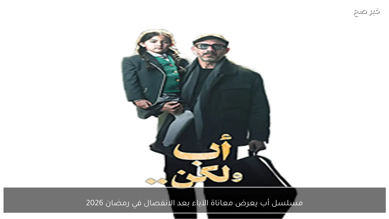 مسلسل أب يعرض معاناة الآباء بعد الانفصال في رمضان 2026