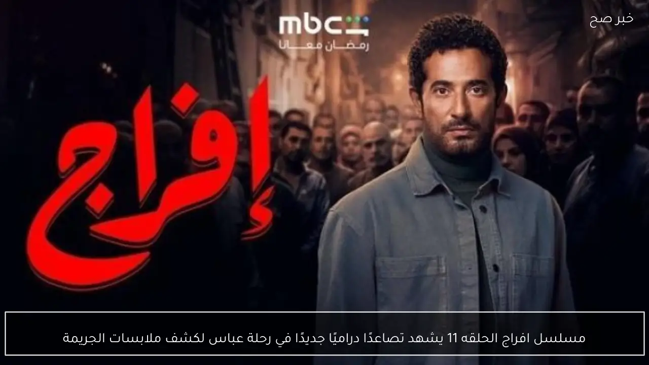 مسلسل افراج الحلقه 11 يشهد تصاعدًا دراميًا جديدًا في رحلة عباس لكشف ملابسات الجريمة
