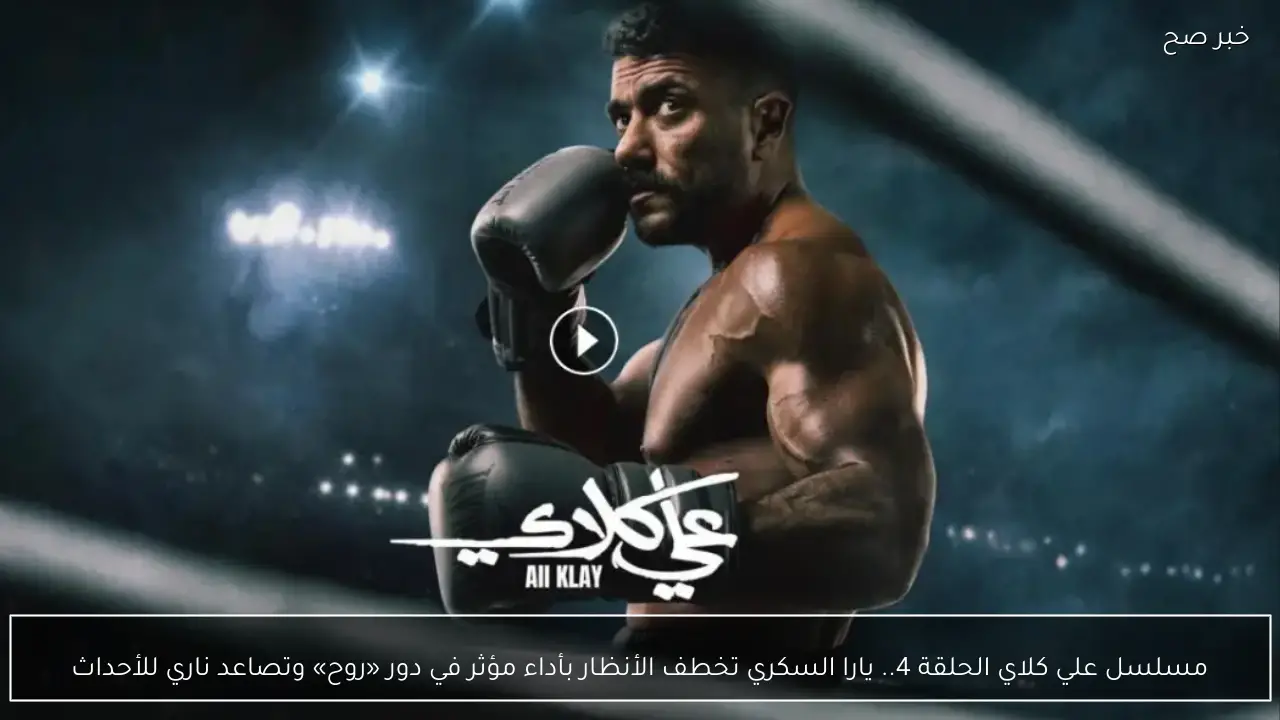 مسلسل علي كلاي الحلقة 4.. يارا السكري تخطف الأنظار بأداء مؤثر في دور «روح» وتصاعد ناري للأحداث