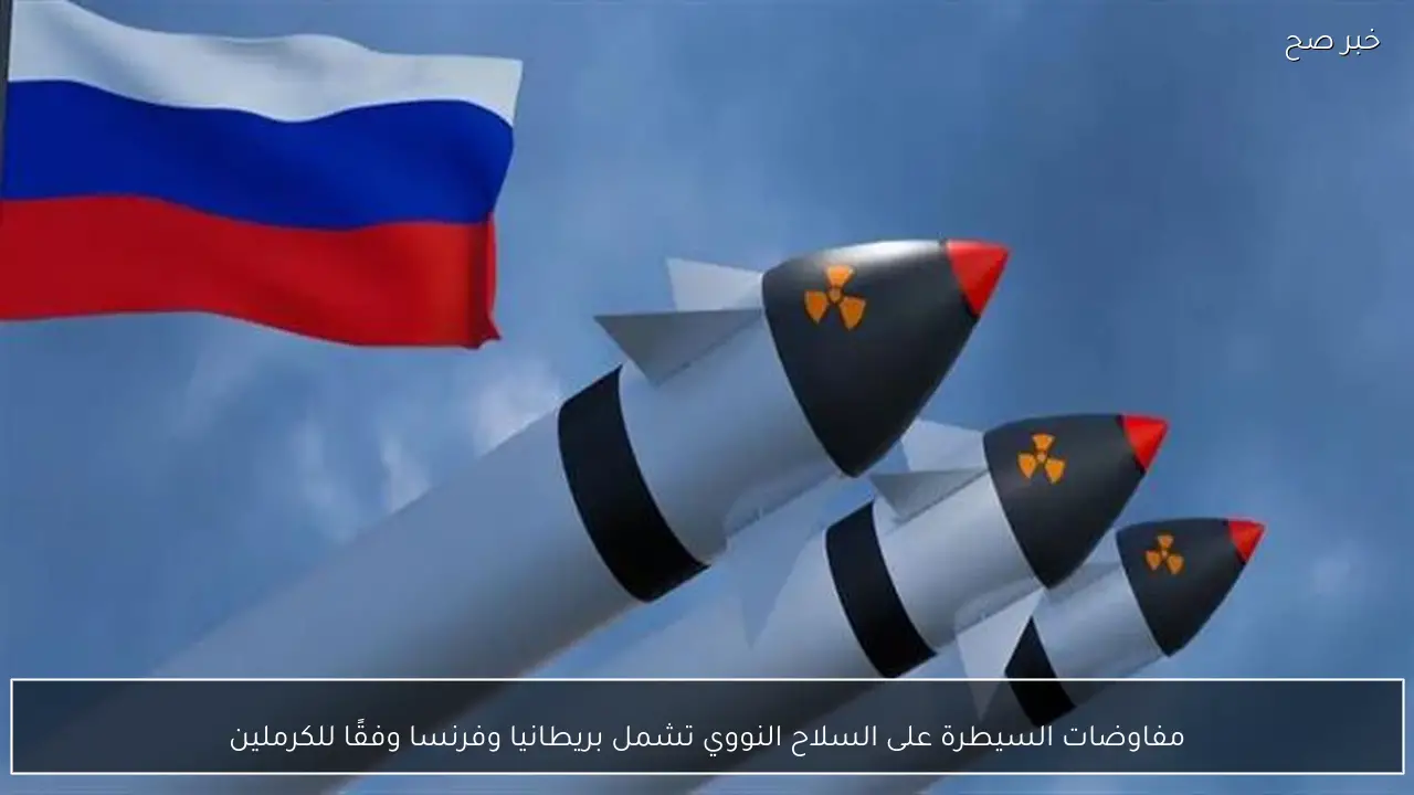 مفاوضات السيطرة على السلاح النووي تشمل بريطانيا وفرنسا وفقًا للكرملين
