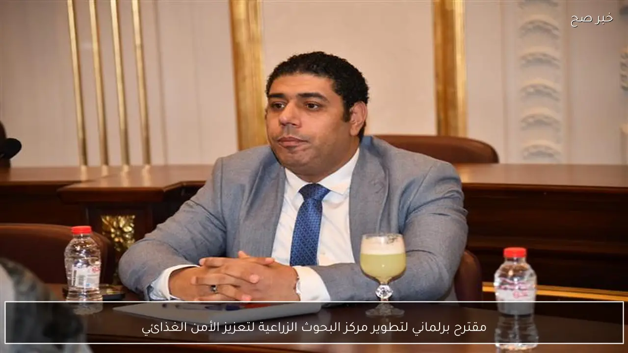 مقترح برلماني لتطوير مركز البحوث الزراعية لتعزيز الأمن الغذائي