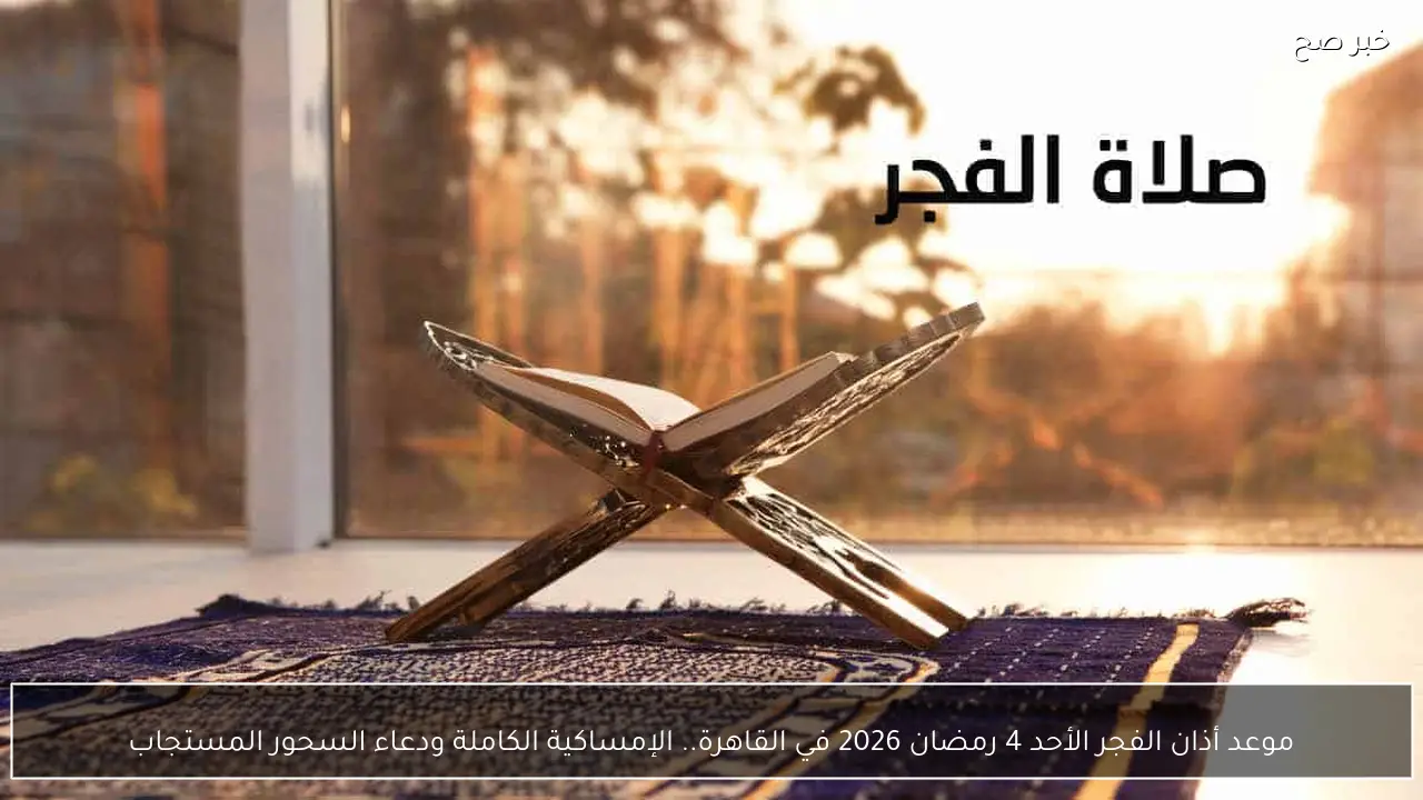 موعد اذان الفجر الأحد 4 رمضان 2026 في القاهرة.. الإمساكية الكاملة ودعاء السحور المستجاب