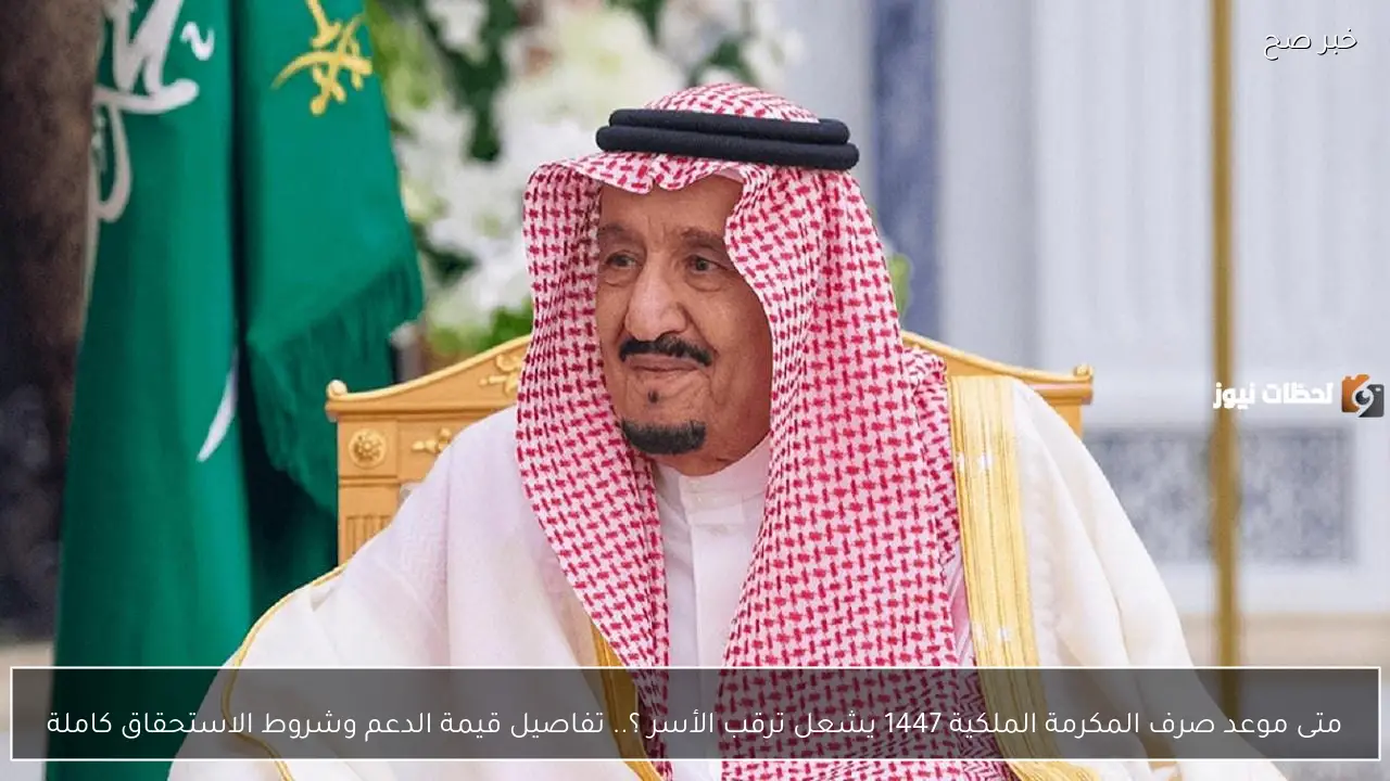 متى موعد صرف المكرمة الملكية 1447 يشعل ترقب الأسر ؟.. تفاصيل قيمة الدعم وشروط الاستحقاق كاملة