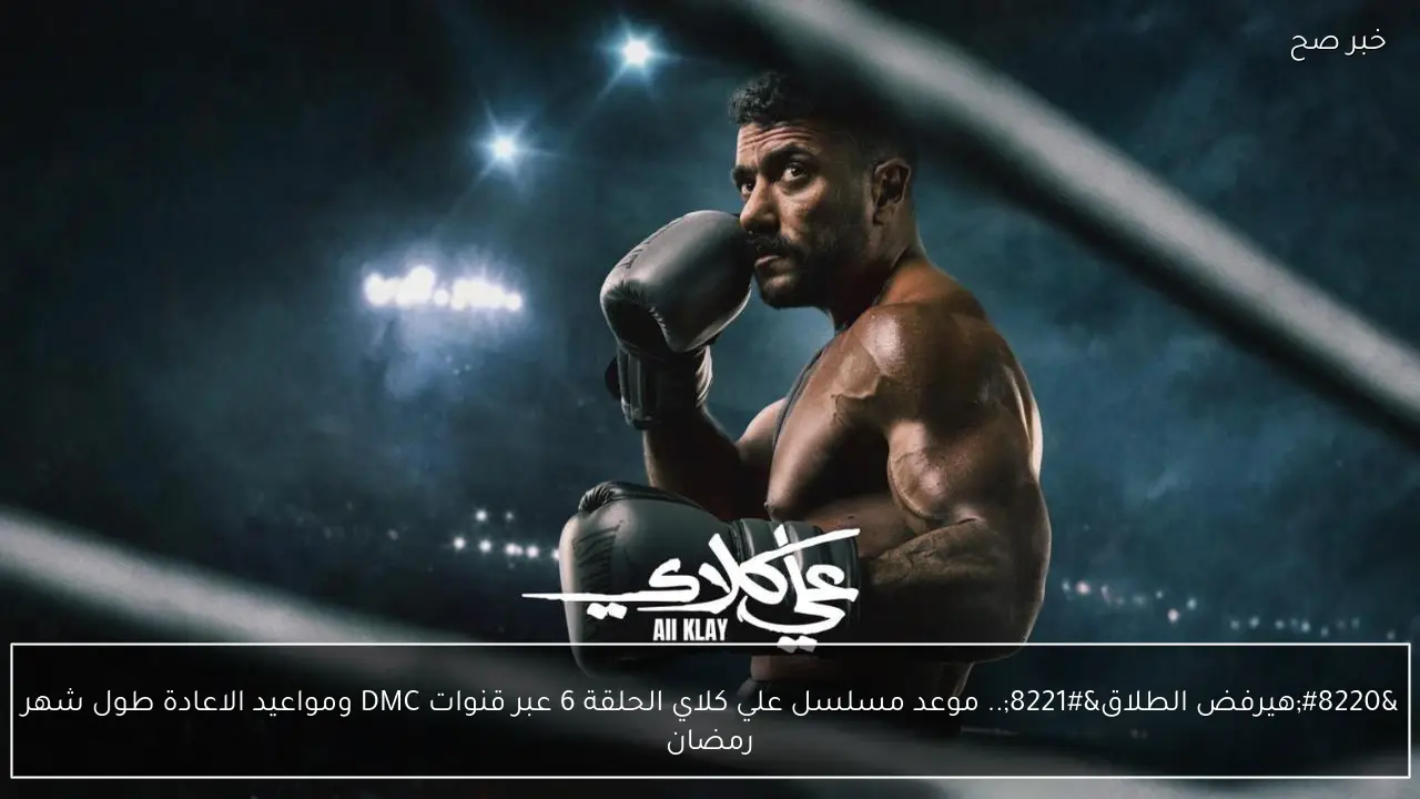 “هيرفض الطلاق”.. موعد مسلسل علي كلاي الحلقة 6 عبر قنوات DMC ومواعيد الاعادة طول شهر رمضان
