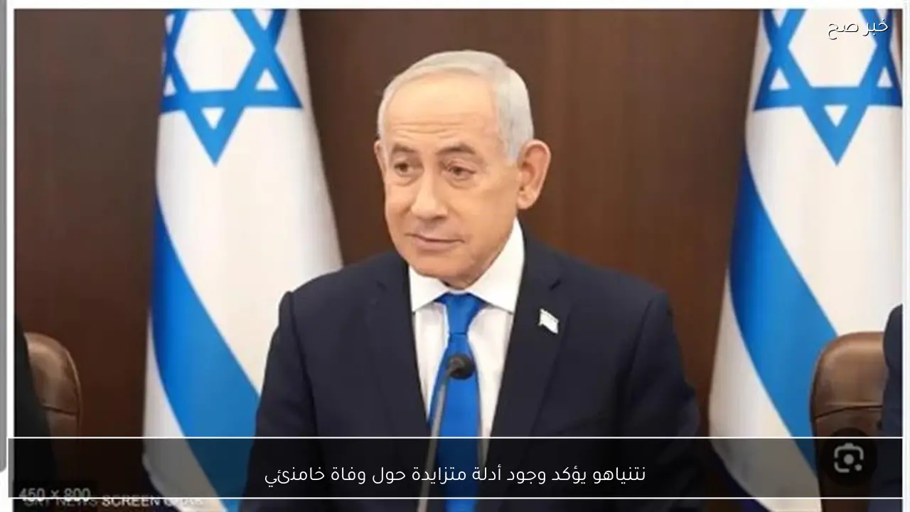 نتنياهو يؤكد وجود أدلة متزايدة حول وفاة خامنئي